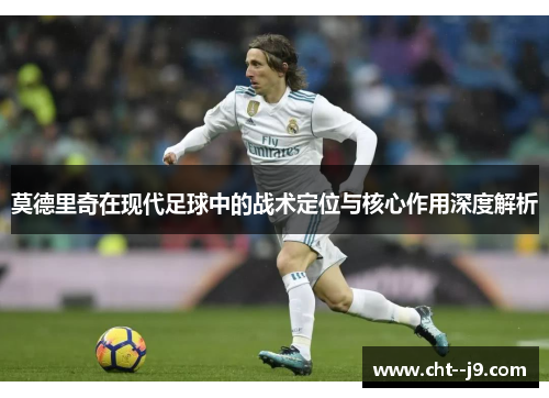 莫德里奇在现代足球中的战术定位与核心作用深度解析