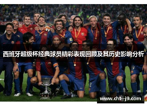 西班牙超级杯经典球员精彩表现回顾及其历史影响分析