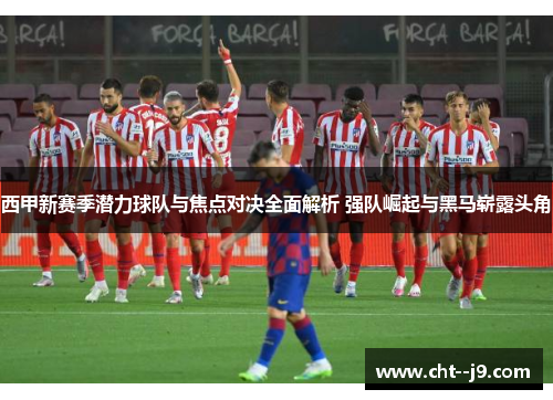 西甲新赛季潜力球队与焦点对决全面解析 强队崛起与黑马崭露头角