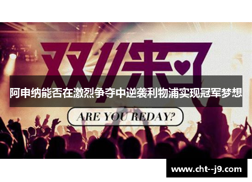 阿申纳能否在激烈争夺中逆袭利物浦实现冠军梦想