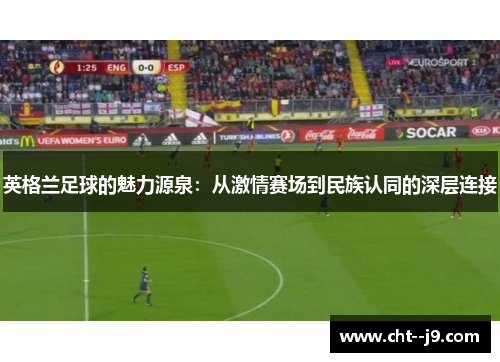 英格兰足球的魅力源泉：从激情赛场到民族认同的深层连接