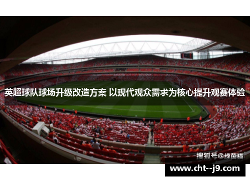英超球队球场升级改造方案 以现代观众需求为核心提升观赛体验