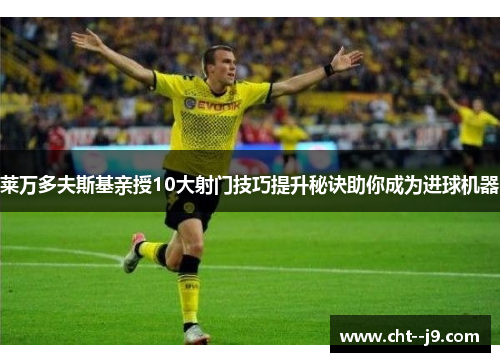 莱万多夫斯基亲授10大射门技巧提升秘诀助你成为进球机器