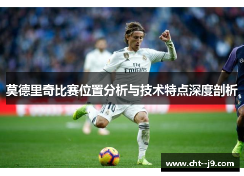 莫德里奇比赛位置分析与技术特点深度剖析