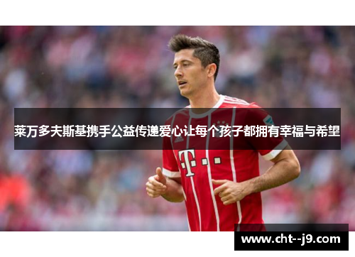 莱万多夫斯基携手公益传递爱心让每个孩子都拥有幸福与希望