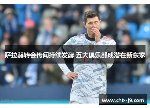 萨拉赫转会传闻持续发酵 五大俱乐部成潜在新东家
