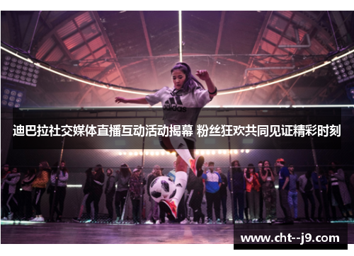 迪巴拉社交媒体直播互动活动揭幕 粉丝狂欢共同见证精彩时刻