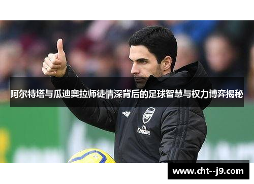 阿尔特塔与瓜迪奥拉师徒情深背后的足球智慧与权力博弈揭秘