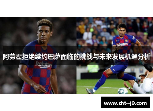 阿劳霍拒绝续约巴萨面临的挑战与未来发展机遇分析