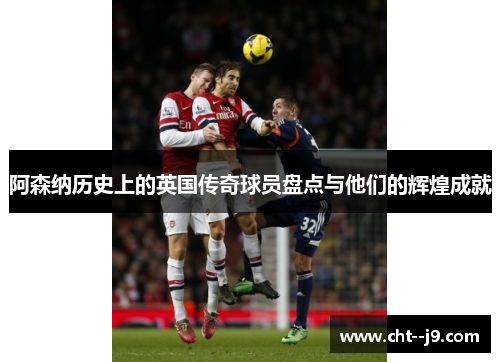 阿森纳历史上的英国传奇球员盘点与他们的辉煌成就