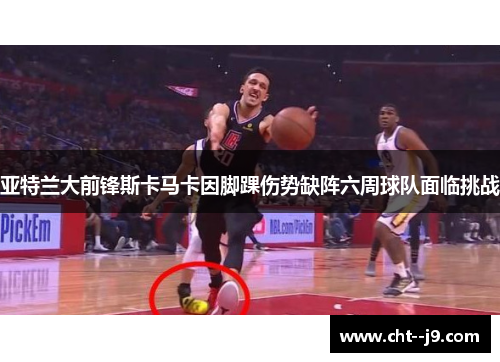 亚特兰大前锋斯卡马卡因脚踝伤势缺阵六周球队面临挑战