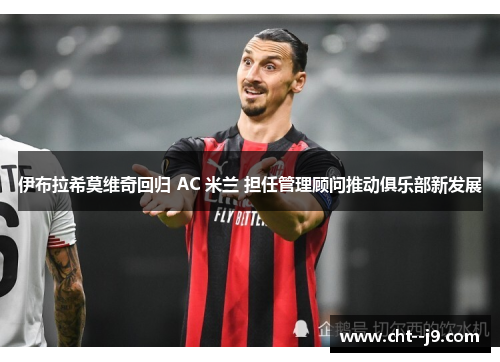 伊布拉希莫维奇回归 AC 米兰 担任管理顾问推动俱乐部新发展