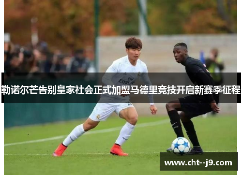 勒诺尔芒告别皇家社会正式加盟马德里竞技开启新赛季征程
