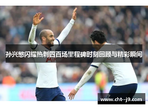 孙兴慜闪耀热刺四百场里程碑时刻回顾与精彩瞬间