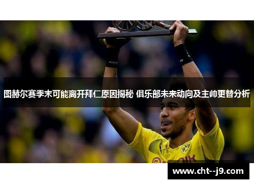 图赫尔赛季末可能离开拜仁原因揭秘 俱乐部未来动向及主帅更替分析