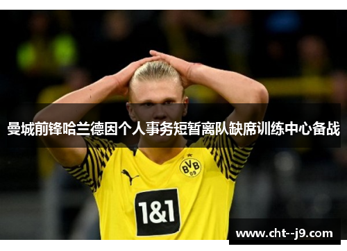 曼城前锋哈兰德因个人事务短暂离队缺席训练中心备战