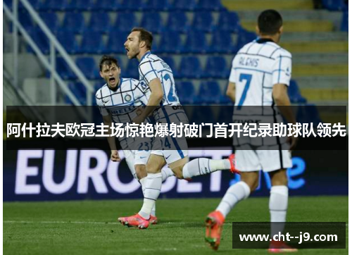 阿什拉夫欧冠主场惊艳爆射破门首开纪录助球队领先