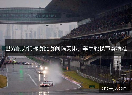 世界耐力锦标赛比赛间隔安排，车手轮换节奏精准